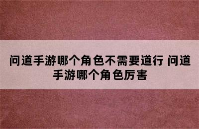 问道手游哪个角色不需要道行 问道手游哪个角色厉害